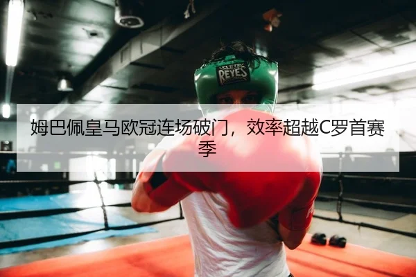 姆巴佩皇马欧冠连场破门，效率超越C罗首赛季